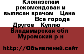 Клоназепам,рекомендован и выписан врачом › Цена ­ 400-500 - Все города Другое » Куплю   . Владимирская обл.,Муромский р-н